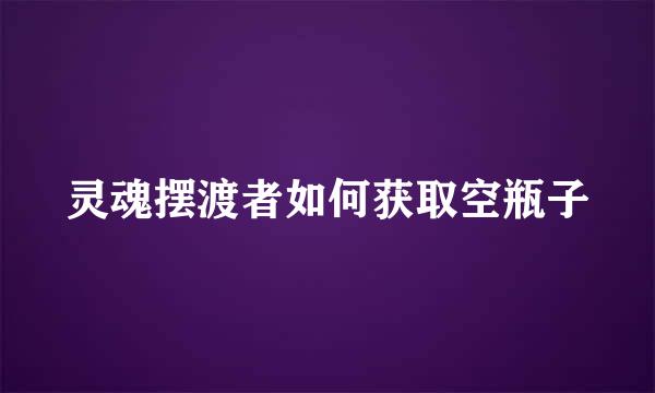 灵魂摆渡者如何获取空瓶子