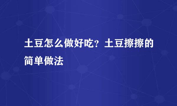 土豆怎么做好吃？土豆擦擦的简单做法