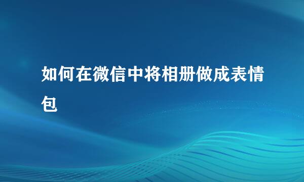 如何在微信中将相册做成表情包