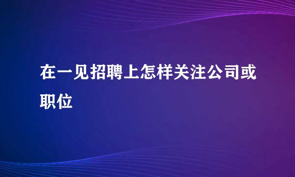 在一见招聘上怎样关注公司或职位