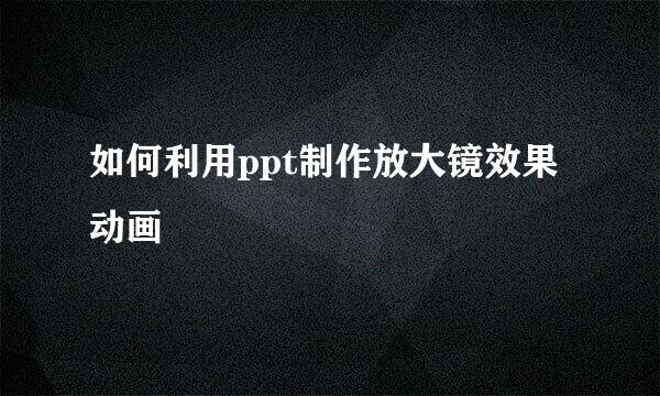 如何利用ppt制作放大镜效果动画
