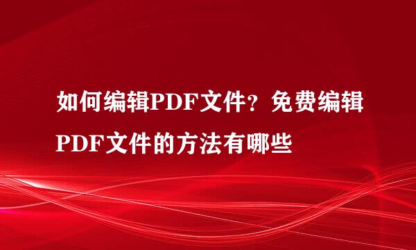 如何编辑PDF文件？免费编辑PDF文件的方法有哪些