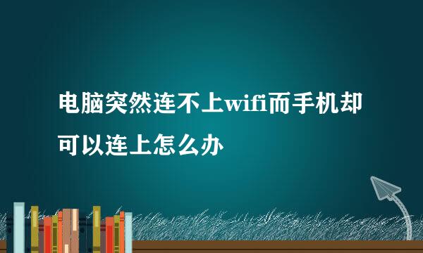 电脑突然连不上wifi而手机却可以连上怎么办