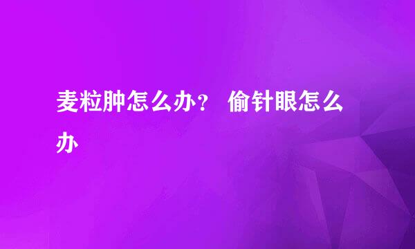麦粒肿怎么办？ 偷针眼怎么办