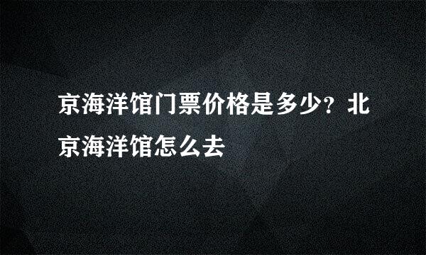 京海洋馆门票价格是多少？北京海洋馆怎么去