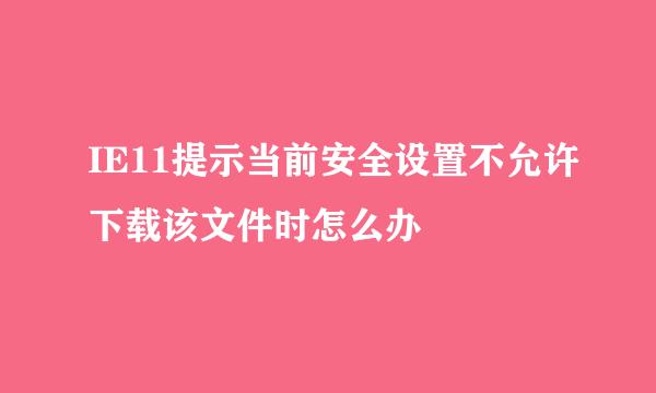 IE11提示当前安全设置不允许下载该文件时怎么办