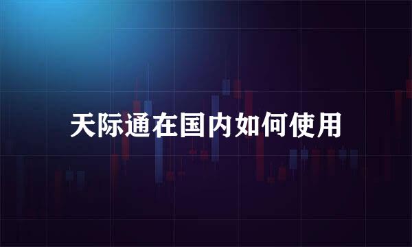 天际通在国内如何使用