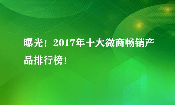 曝光！2017年十大微商畅销产品排行榜！