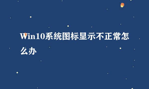 Win10系统图标显示不正常怎么办