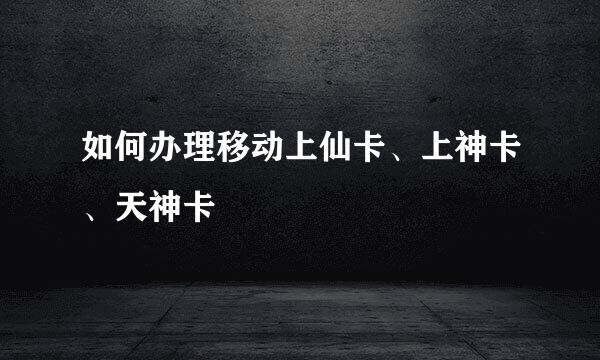 如何办理移动上仙卡、上神卡、天神卡