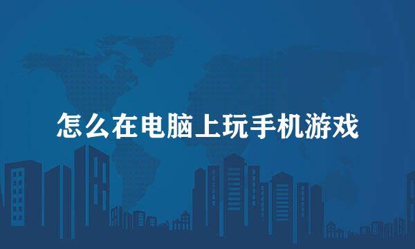怎么在电脑上玩手机游戏