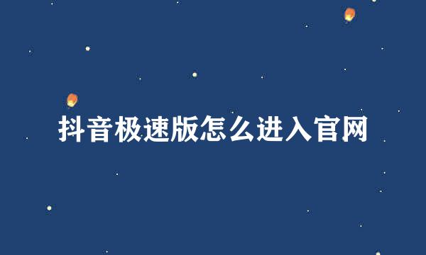 抖音极速版怎么进入官网