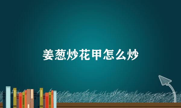 姜葱炒花甲怎么炒