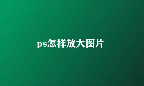 ps怎样放大图片 
