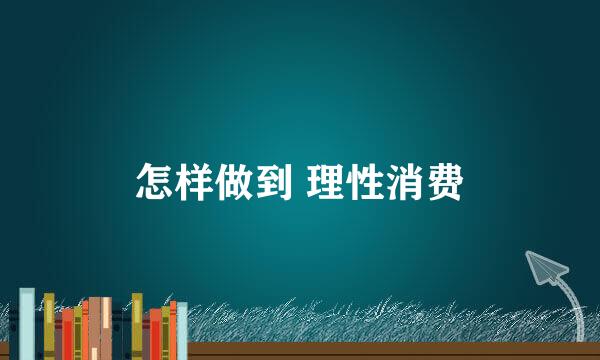 怎样做到 理性消费