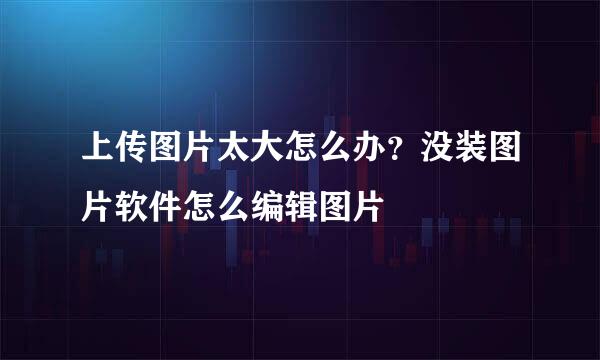 上传图片太大怎么办？没装图片软件怎么编辑图片