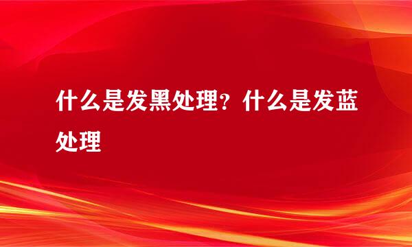 什么是发黑处理？什么是发蓝处理