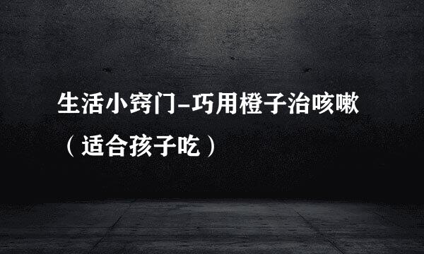 生活小窍门-巧用橙子治咳嗽（适合孩子吃）