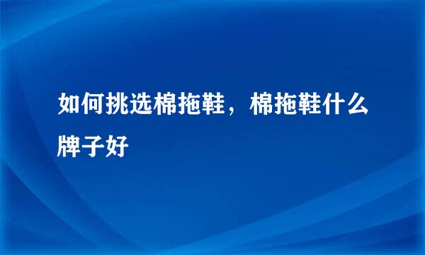 如何挑选棉拖鞋，棉拖鞋什么牌子好