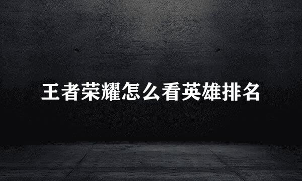 王者荣耀怎么看英雄排名