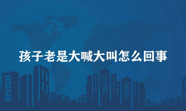 孩子老是大喊大叫怎么回事