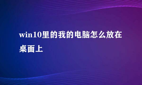 win10里的我的电脑怎么放在桌面上