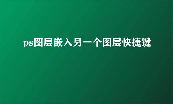 ps图层嵌入另一个图层快捷键
