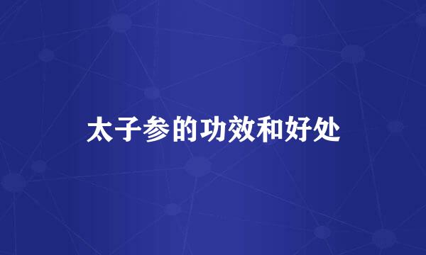 太子参的功效和好处