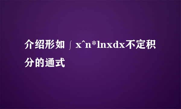 介绍形如∫x^n*lnxdx不定积分的通式