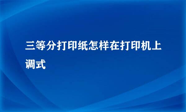 三等分打印纸怎样在打印机上调式