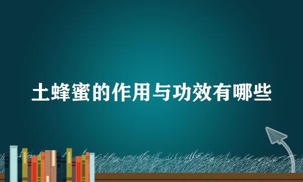 土蜂蜜的作用与功效有哪些