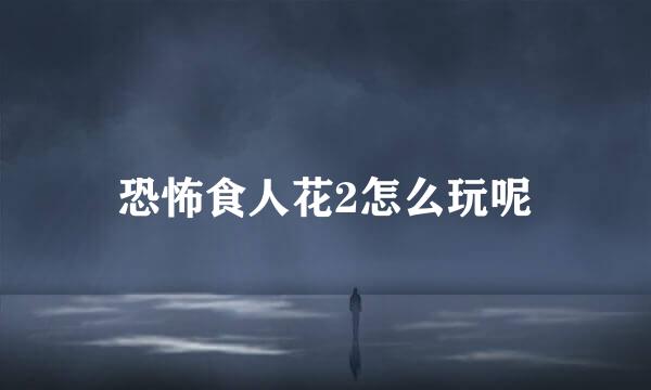 恐怖食人花2怎么玩呢