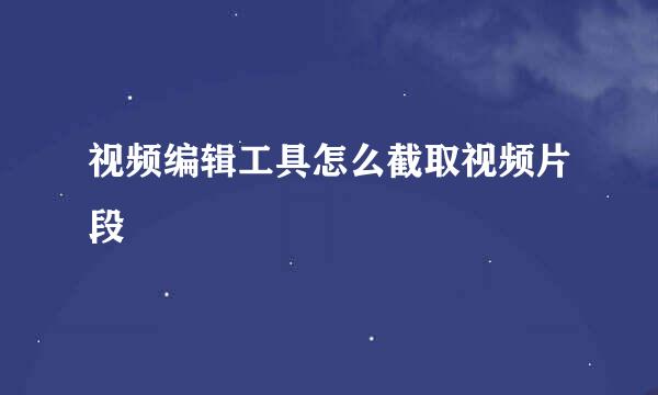 视频编辑工具怎么截取视频片段