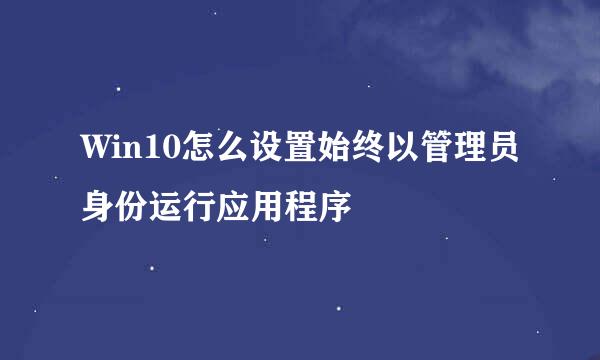 Win10怎么设置始终以管理员身份运行应用程序