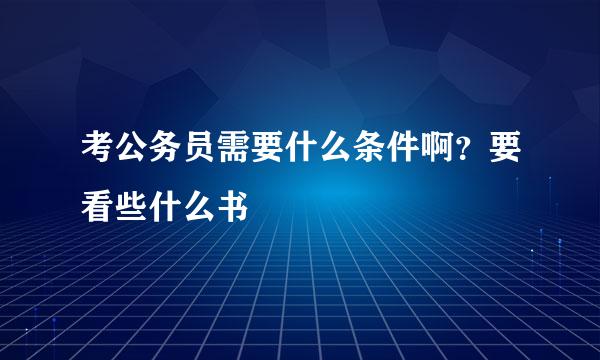 考公务员需要什么条件啊？要看些什么书