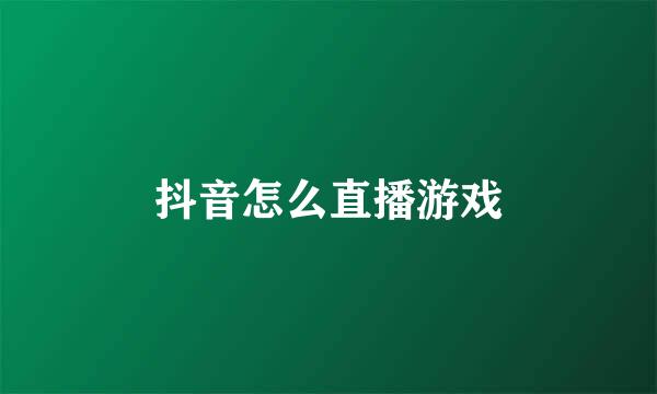 抖音怎么直播游戏