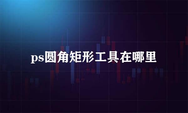 ps圆角矩形工具在哪里