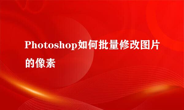 Photoshop如何批量修改图片的像素