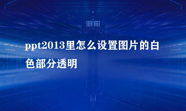 ppt2013里怎么设置图片的白色部分透明