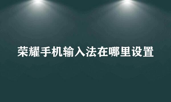 荣耀手机输入法在哪里设置