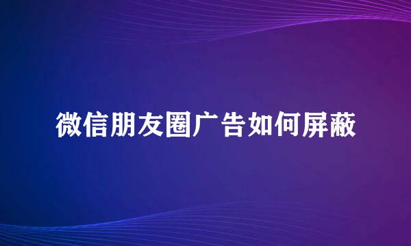 微信朋友圈广告如何屏蔽