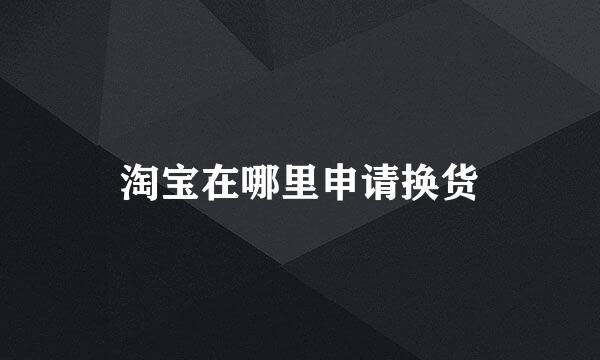 淘宝在哪里申请换货