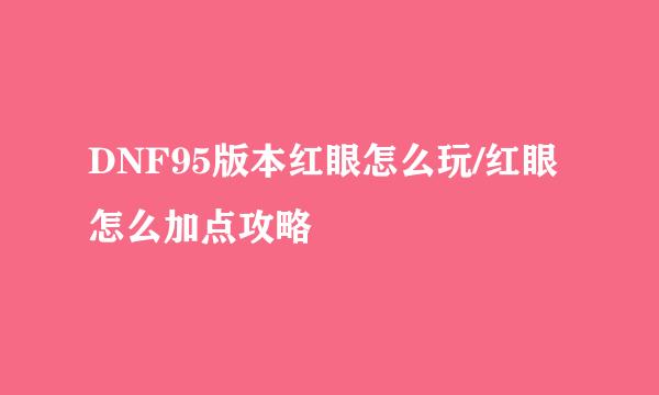 DNF95版本红眼怎么玩/红眼怎么加点攻略