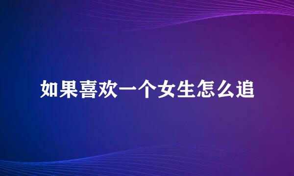 如果喜欢一个女生怎么追
