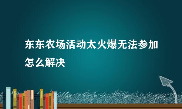 东东农场活动太火爆无法参加怎么解决
