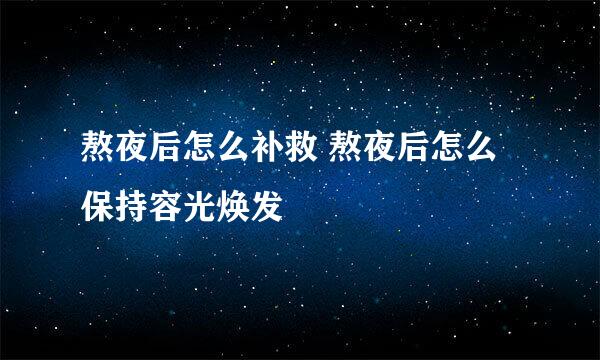熬夜后怎么补救 熬夜后怎么保持容光焕发