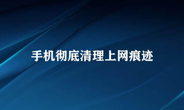 手机彻底清理上网痕迹