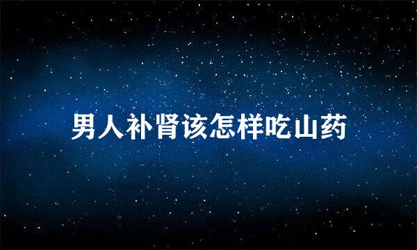 男人补肾该怎样吃山药