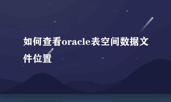 如何查看oracle表空间数据文件位置
