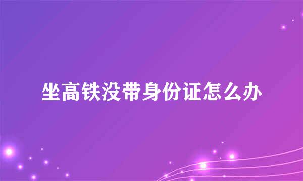 坐高铁没带身份证怎么办